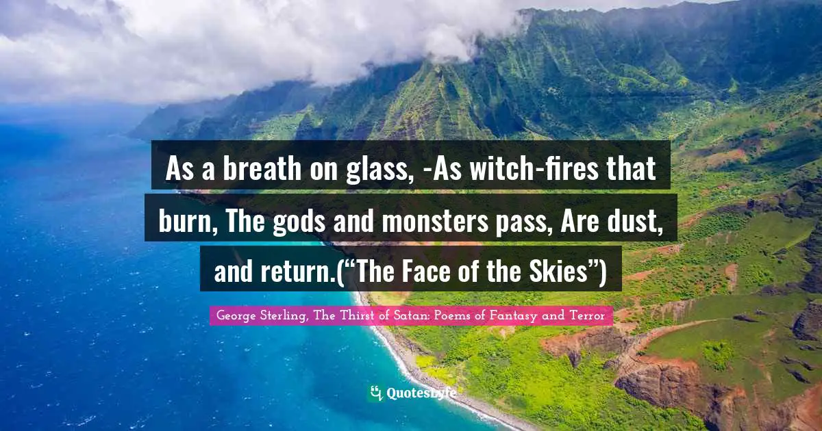 As a breath on glass, -As witch-fires that burn, The gods and monsters pass, Are dust, and return.(“The Face of the Skies”)