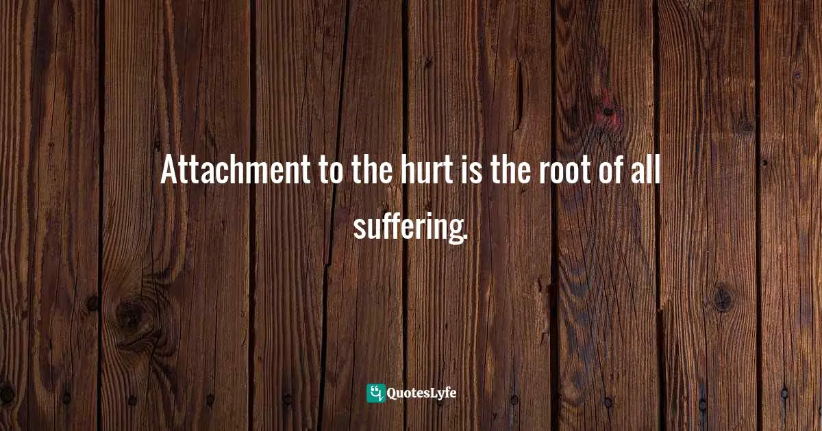 Iva Ursano Quotes: "Attachment to the hurt is the root of all suffering."