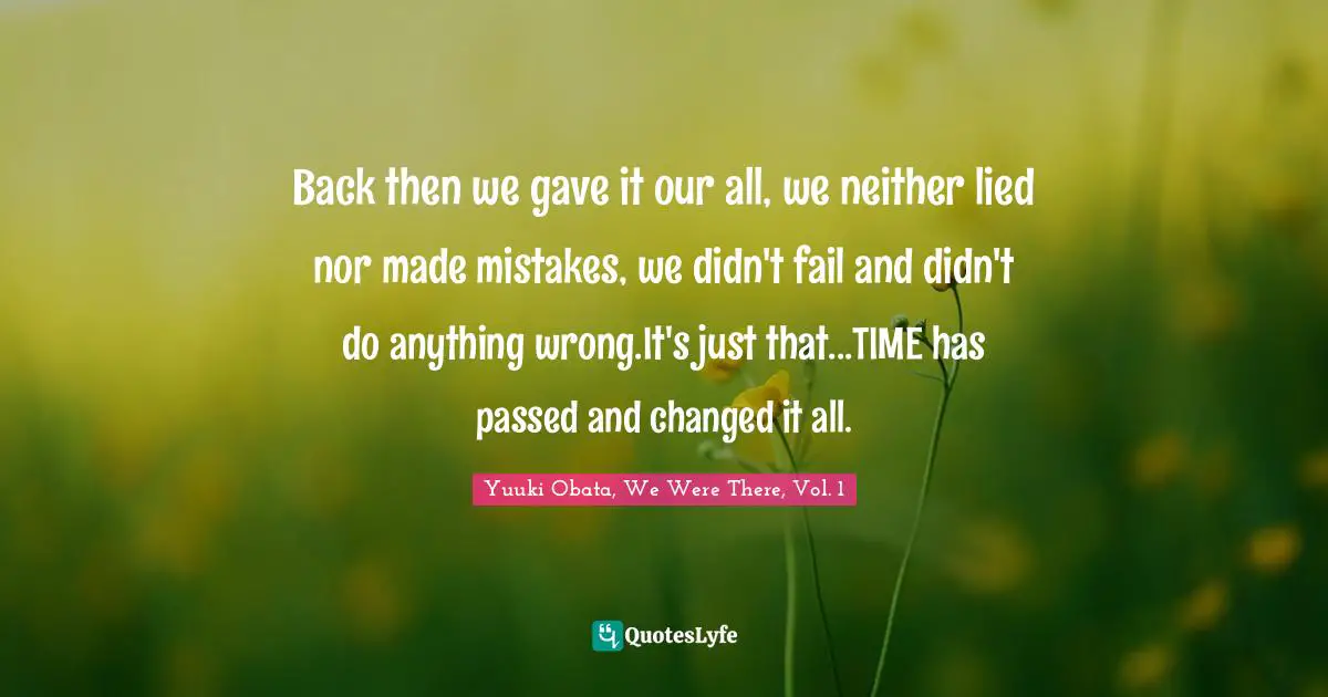 Back then we gave it our all, we neither lied nor made mistakes, we didn't fail and didn't do anything wrong.It's just that...TIME has passed and changed it all.