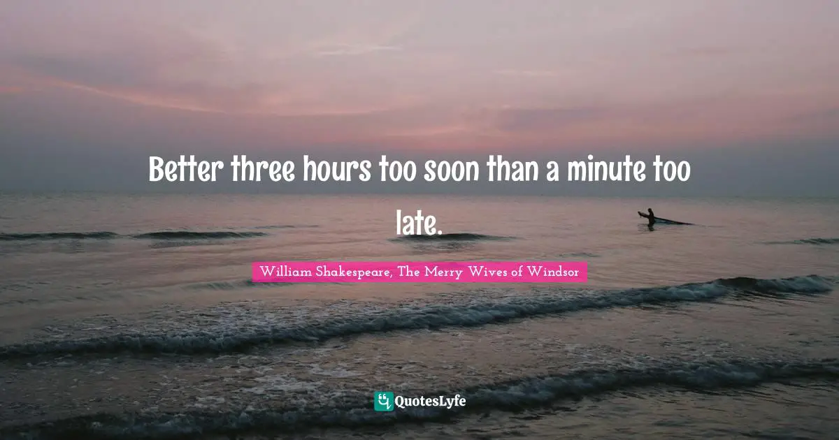 William Shakespeare, The Merry Wives of Windsor Quotes: Better three hours too soon than a minute too late.