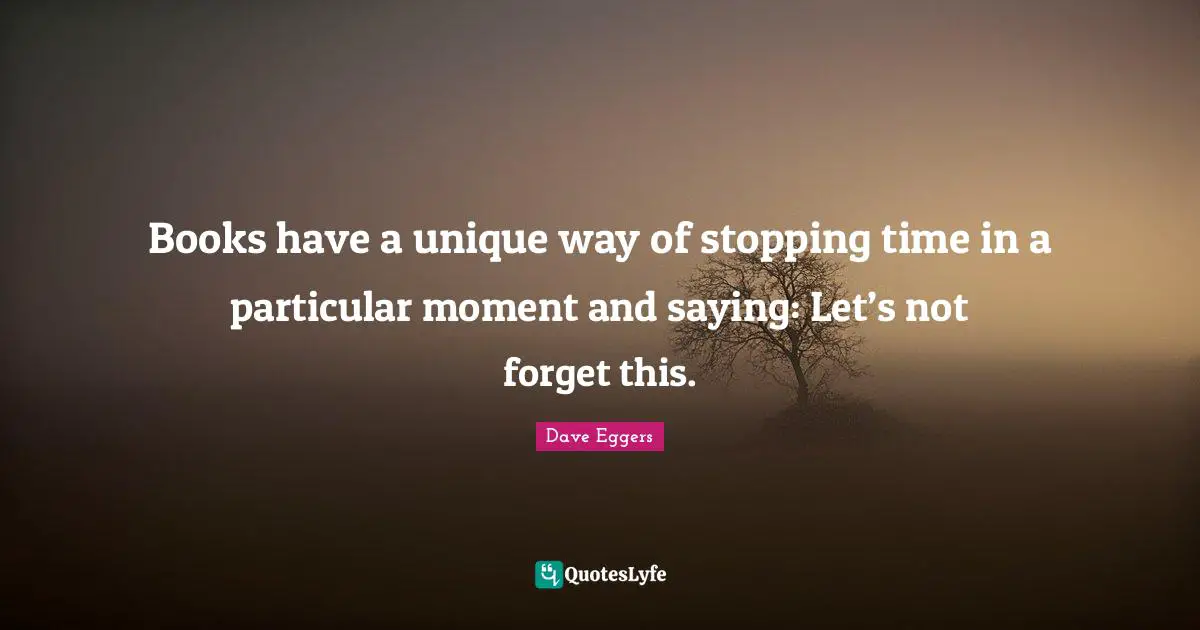 Books have a unique way of stopping time in a particular moment and saying: Let’s not forget this.