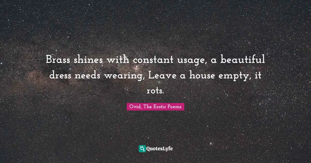 Brass shines with constant usage, a beautiful dress needs wearing, Leave a house empty, it rots.