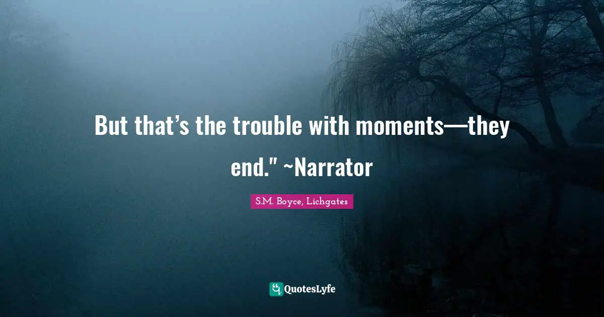 But that’s the trouble with moments—they end." ~Narrator
