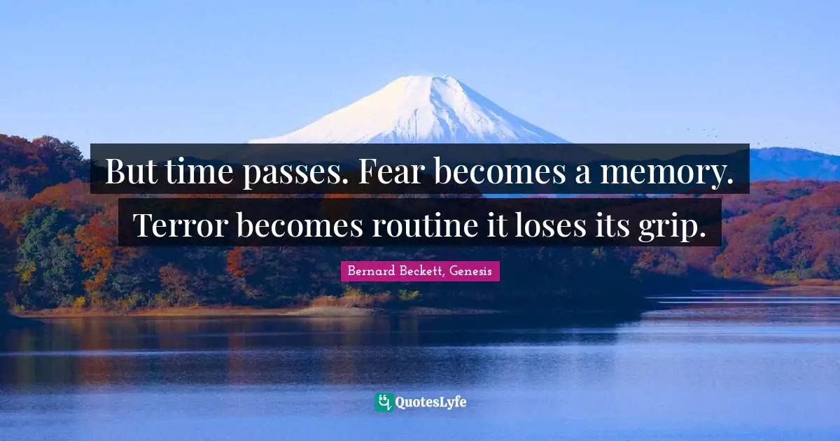 But time passes. Fear becomes a memory. Terror becomes routine it loses its grip.