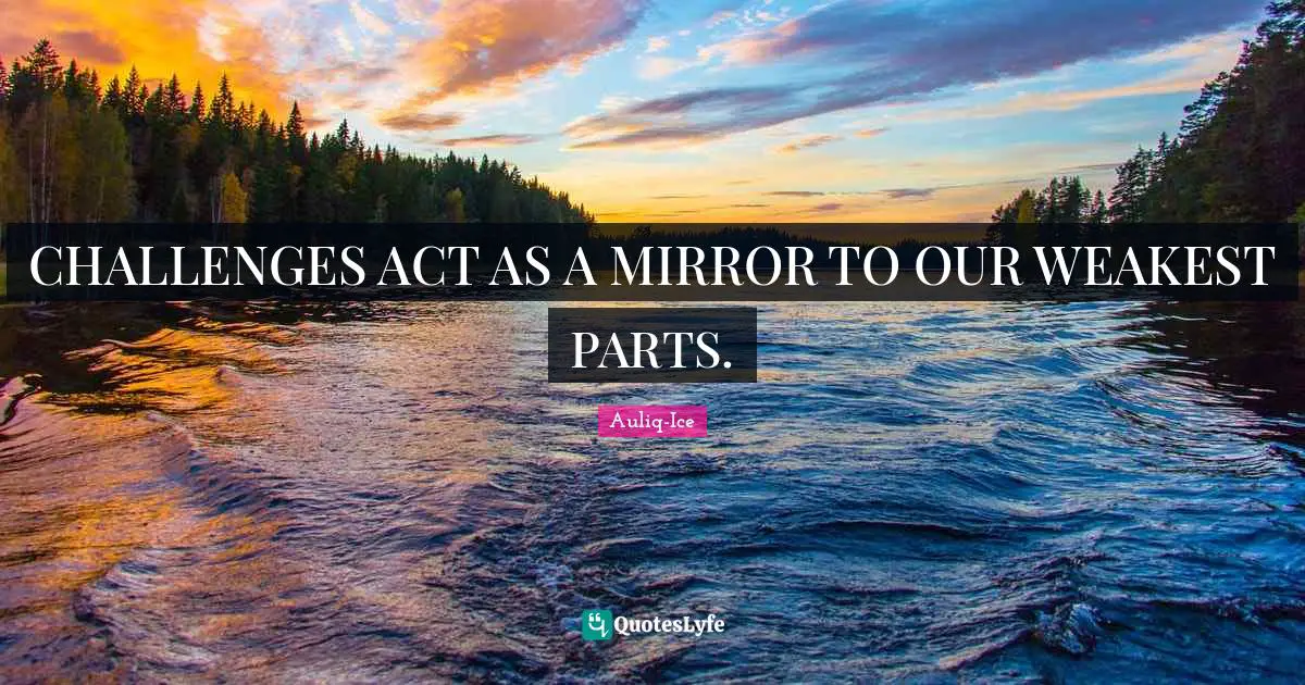 CHALLENGES ACT AS A MIRROR TO OUR WEAKEST PARTS.