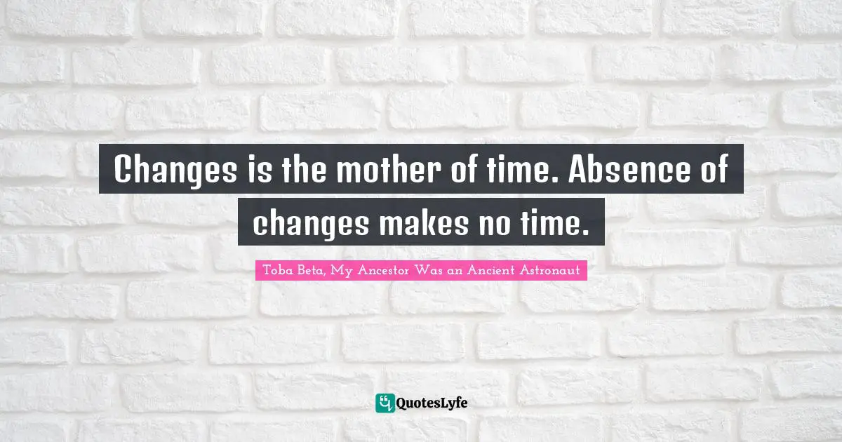 Changes is the mother of time. Absence of changes makes no time.