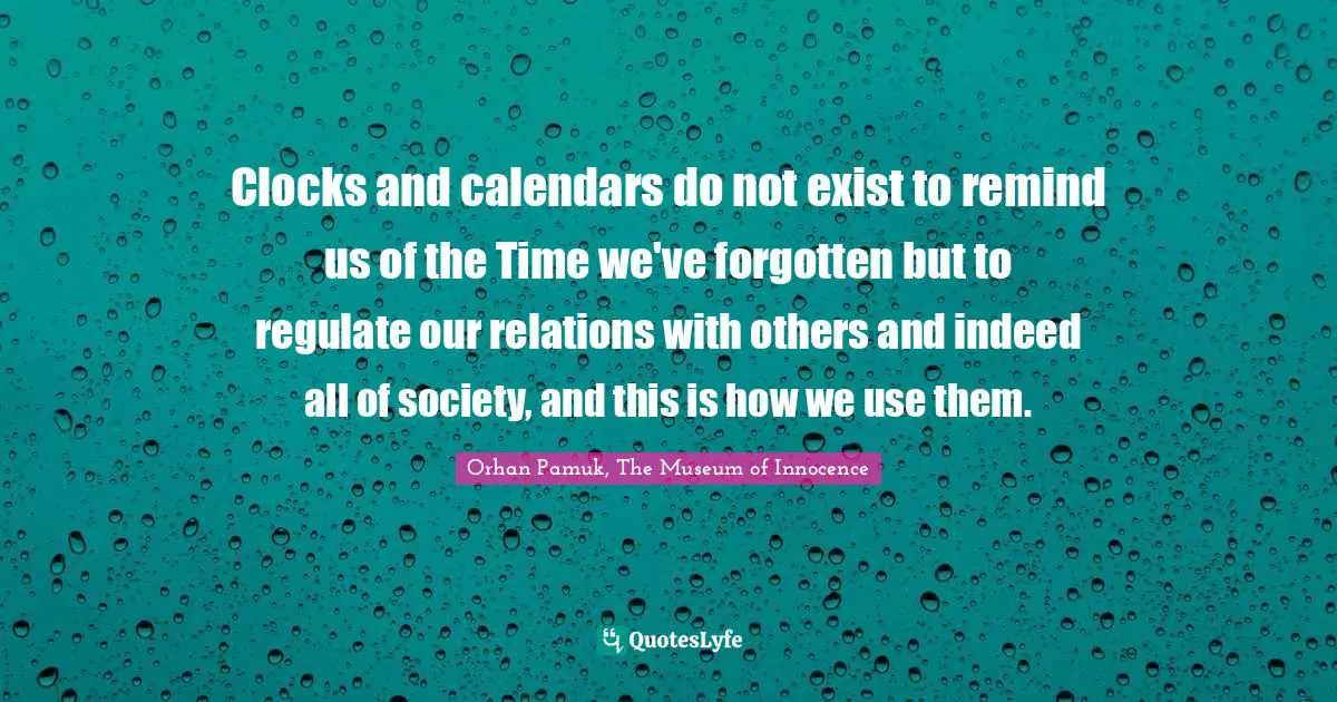 Orhan Pamuk, The Museum Of Innocence Quotes: "Clocks and calendars do not exist to remind us of the Time we've forgotten but to regulate our relations with others and indeed all of society, and this is how we use them."