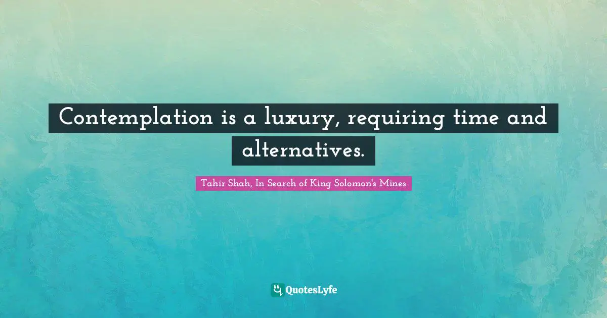 Contemplation is a luxury, requiring time and alternatives.