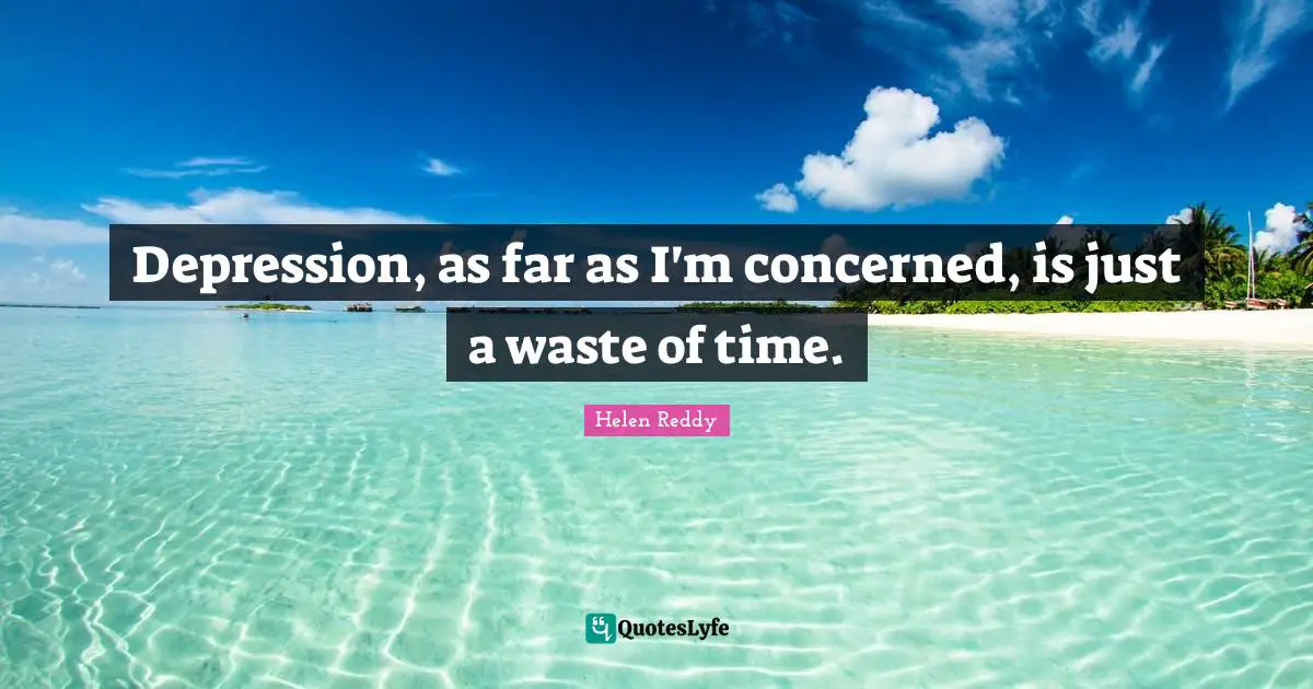 Depression, as far as I'm concerned, is just a waste of time.