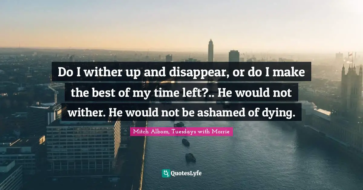 Do I wither up and disappear, or do I make the best of my time left?.. He would not wither. He would not be ashamed of dying.