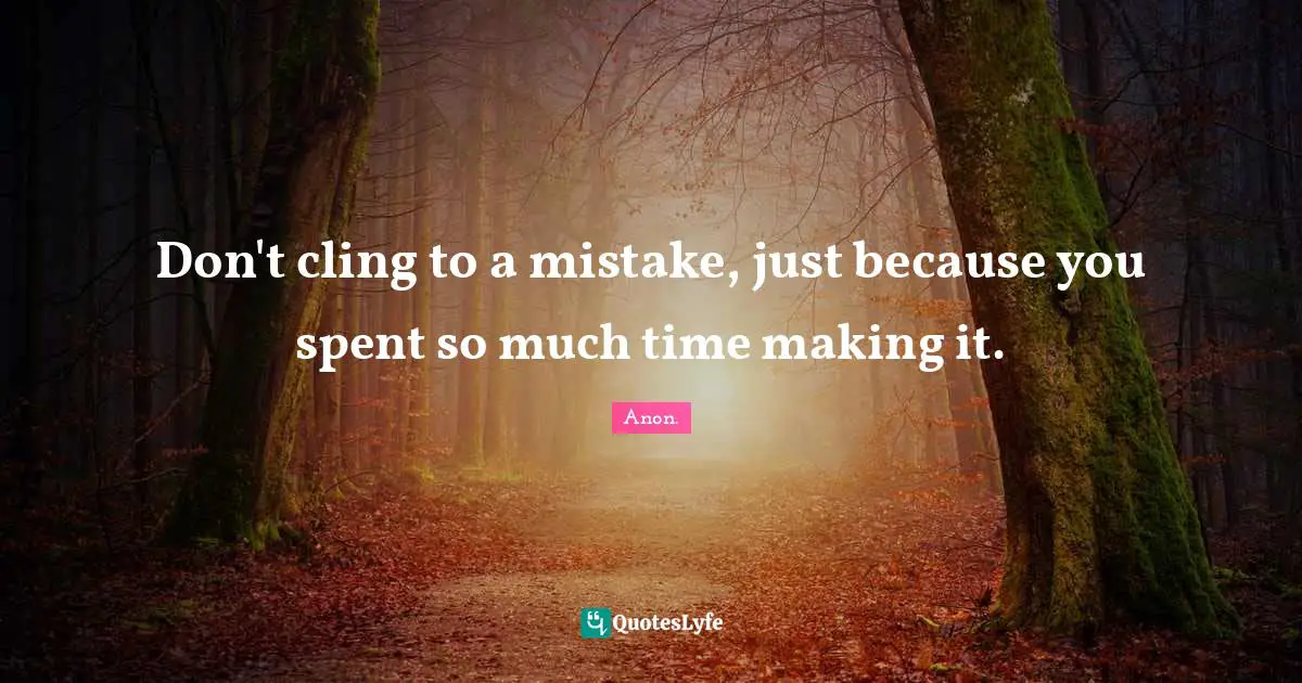 Don't cling to a mistake, just because you spent so much time making it.