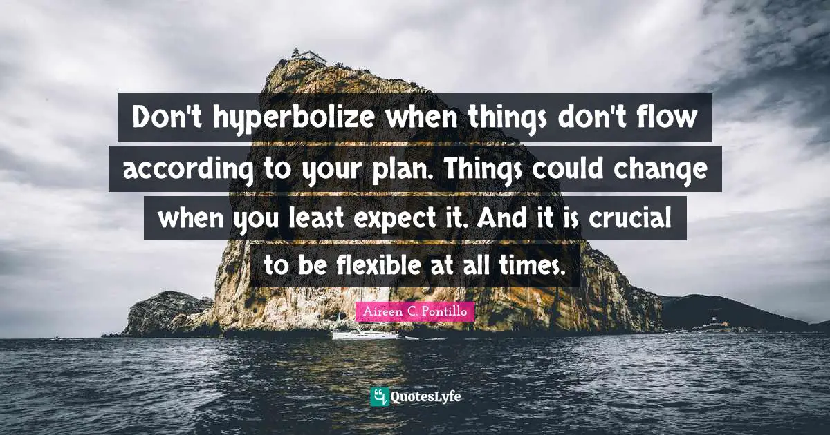 Don't hyperbolize when things don't flow according to your plan. Things could change when you least expect it. And it is crucial to be flexible at all times.
