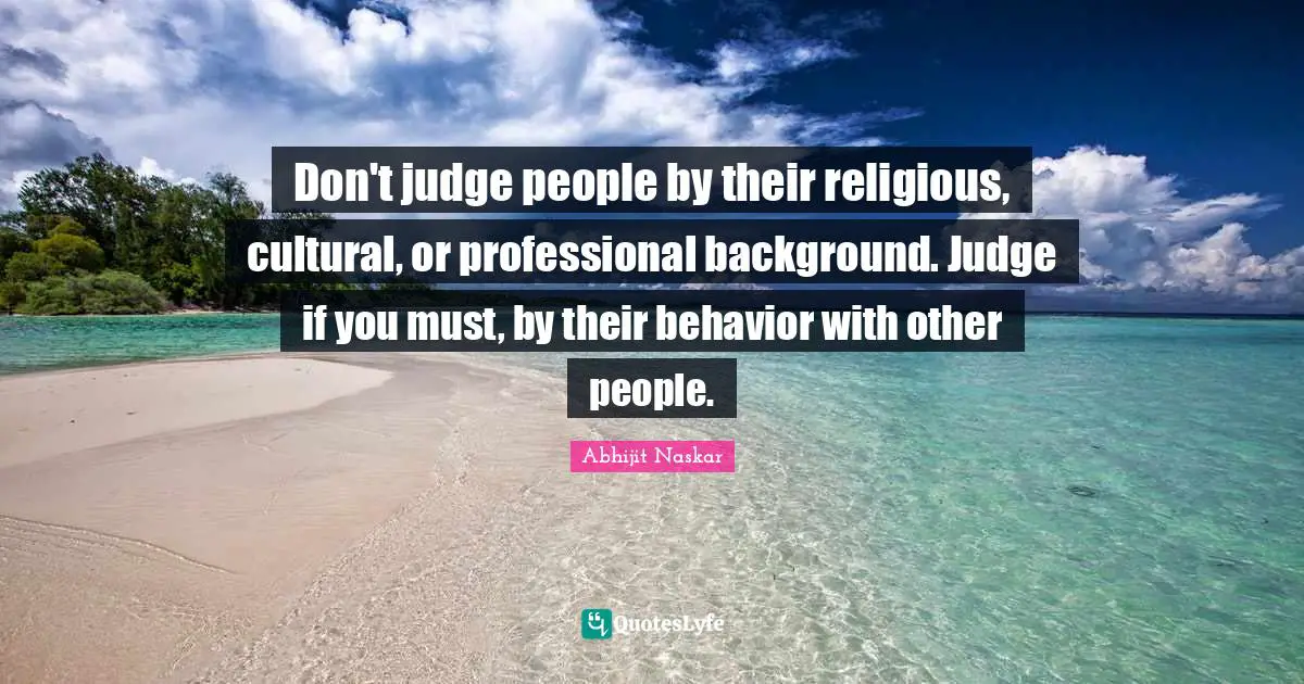 Don't judge people by their religious, cultural, or professional background. Judge if you must, by their behavior with other people.