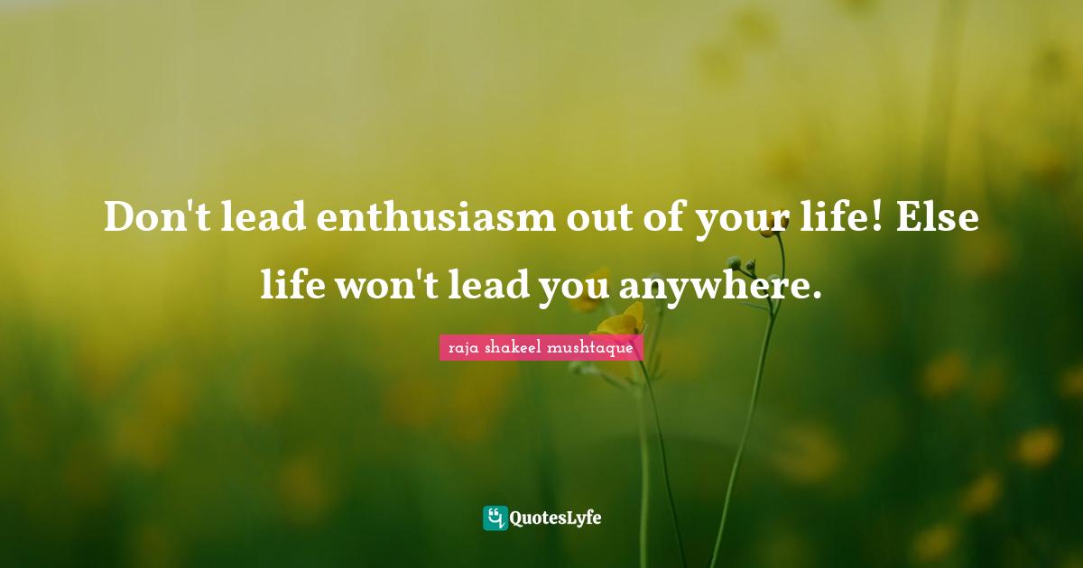 Don't lead enthusiasm out of your life! Else life won't lead you anywhere.