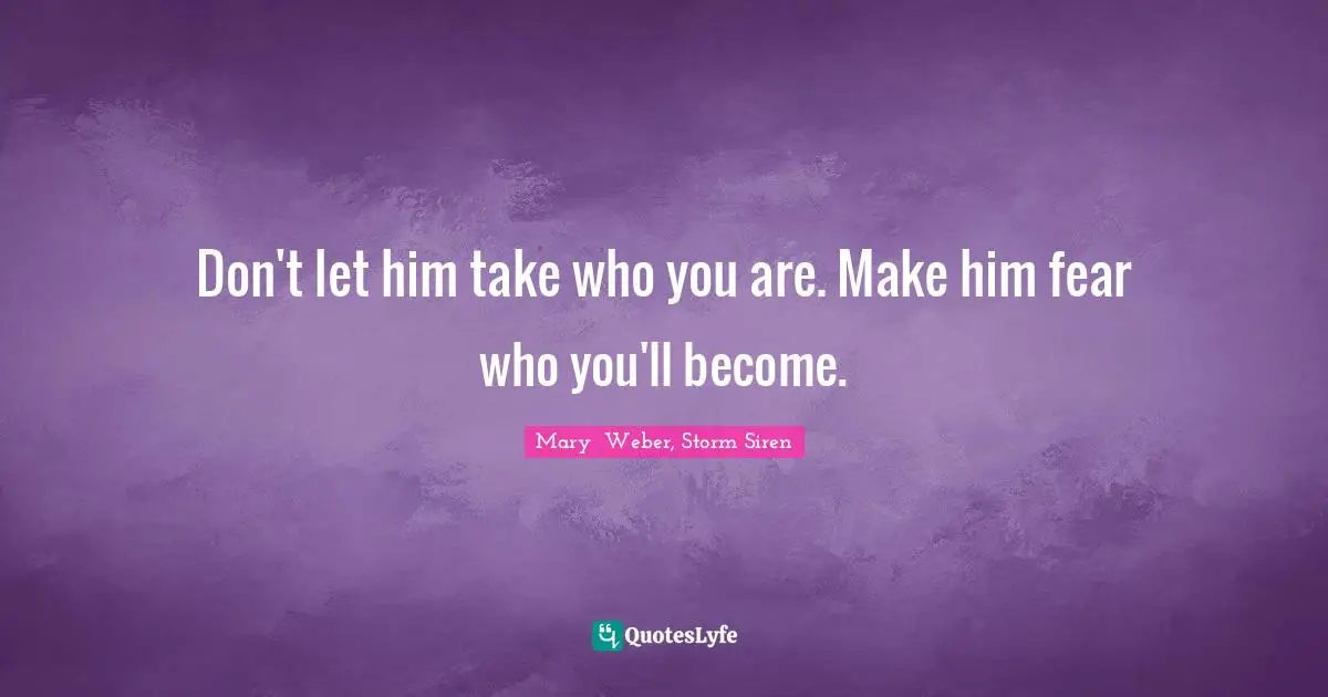 Don't let him take who you are. Make him fear who you'll become.