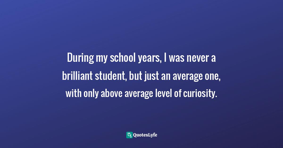 Curiosity Wisdom Quotes: "During my school years, I was never a brilliant student, but just an average one, with only above average level of curiosity."