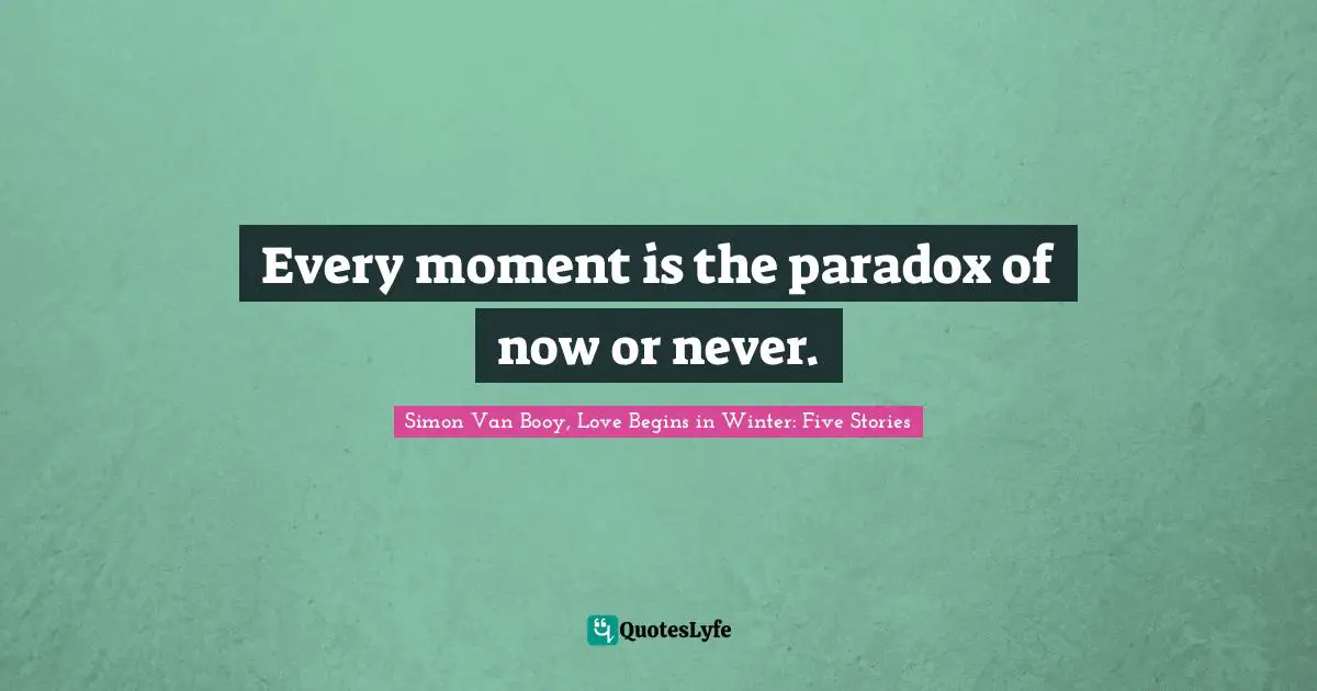 Every moment is the paradox of now or never.