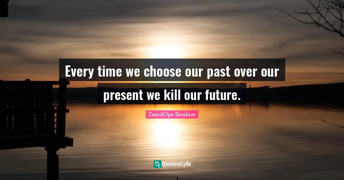 Every time we choose our past over our present we kill our future.