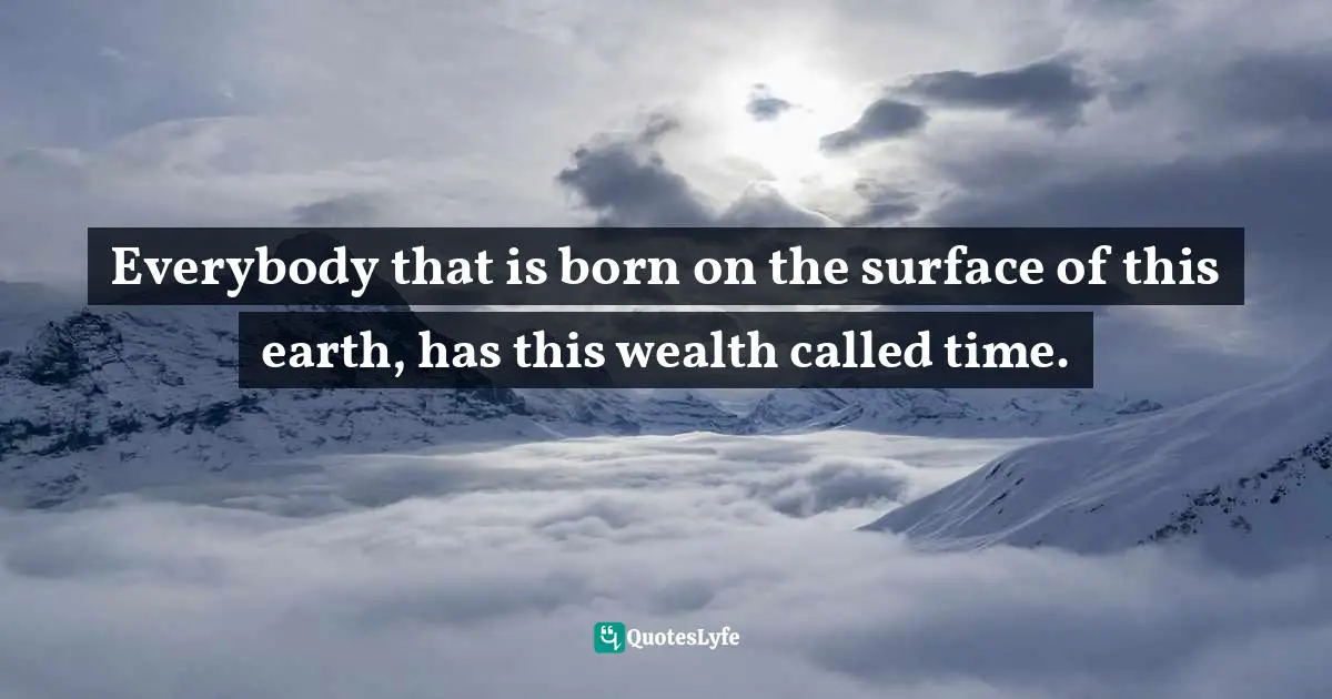 Everybody that is born on the surface of this earth, has this wealth called time.