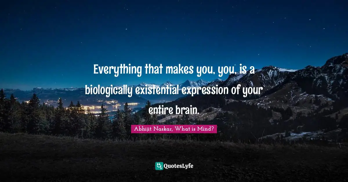 ​Everything that makes you, you, is a biologically existential expression of your entire brain.