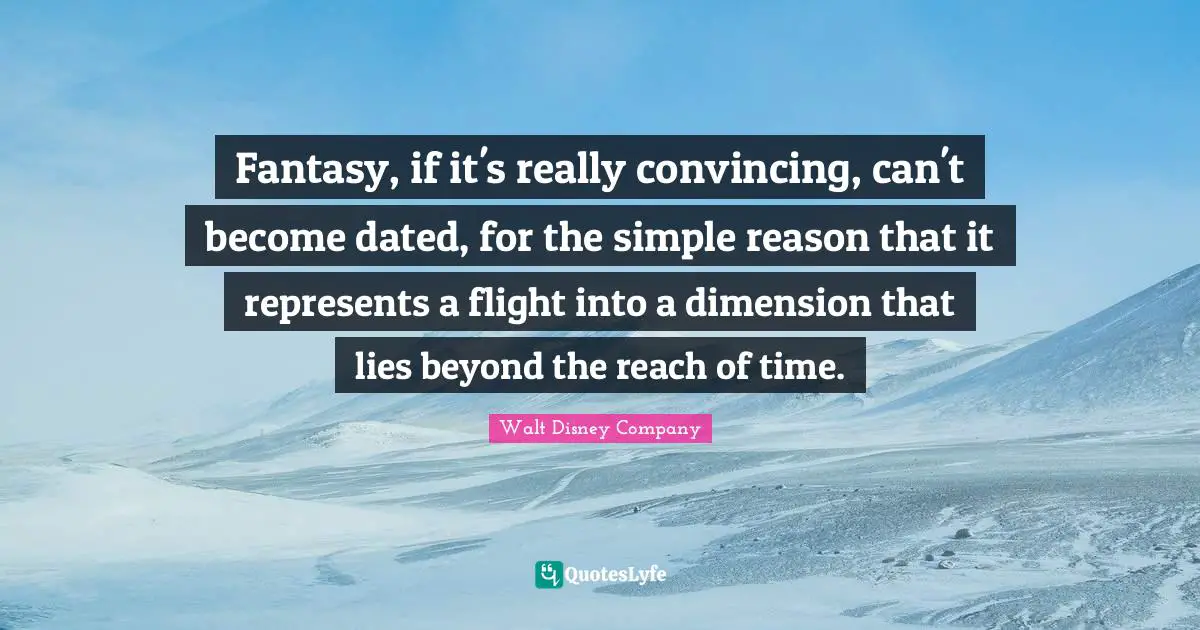 Walt Disney Company Quotes: "Fantasy, if it's really convincing, can't become dated, for the simple reason that it represents a flight into a dimension that lies beyond the reach of time."
