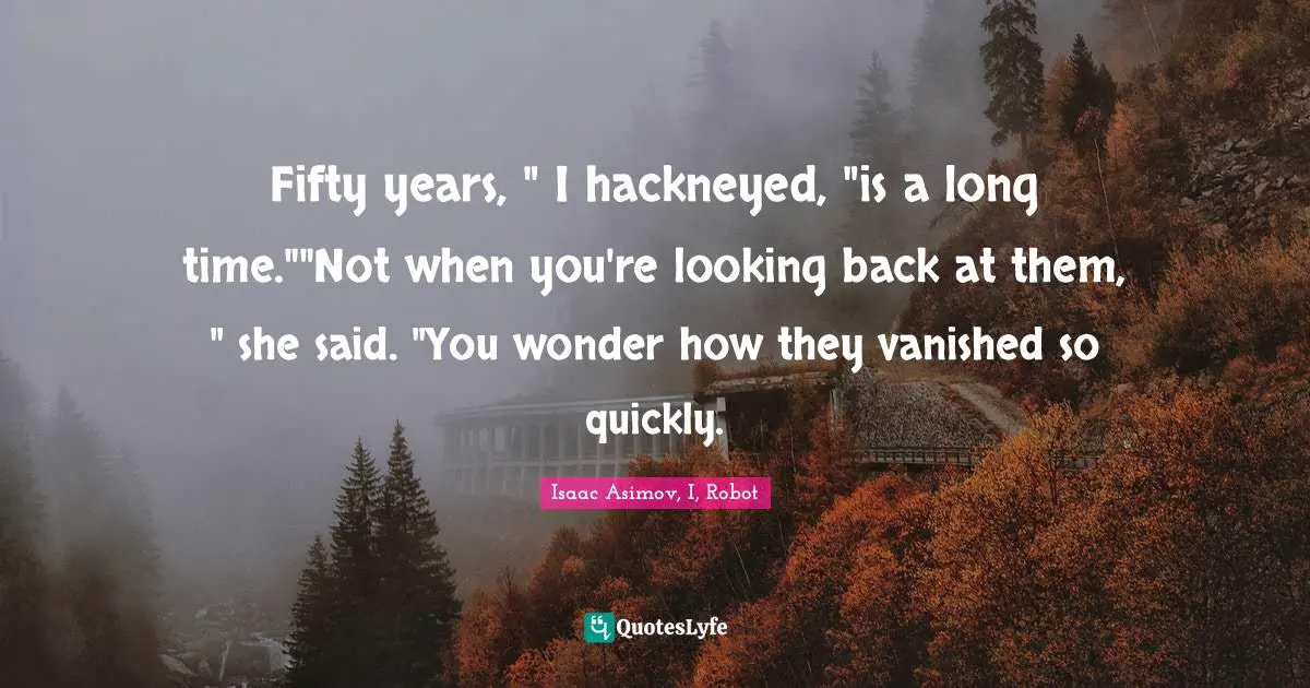 Fifty years, " I hackneyed, "is a long time.""Not when you're looking back at them, " she said. "You wonder how they vanished so quickly.