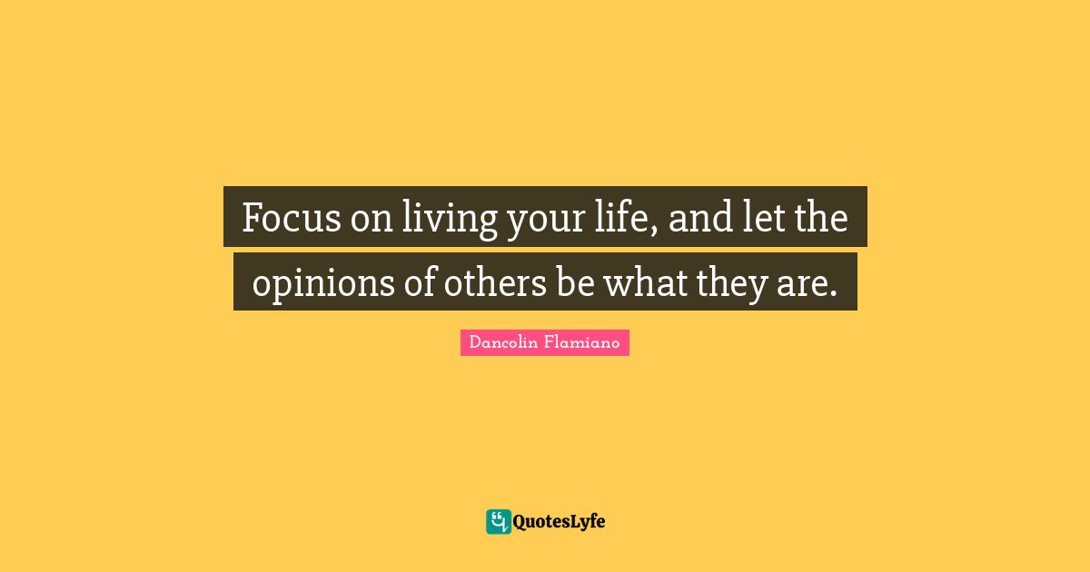 Focus on living your life, and let the opinions of others be what they are.