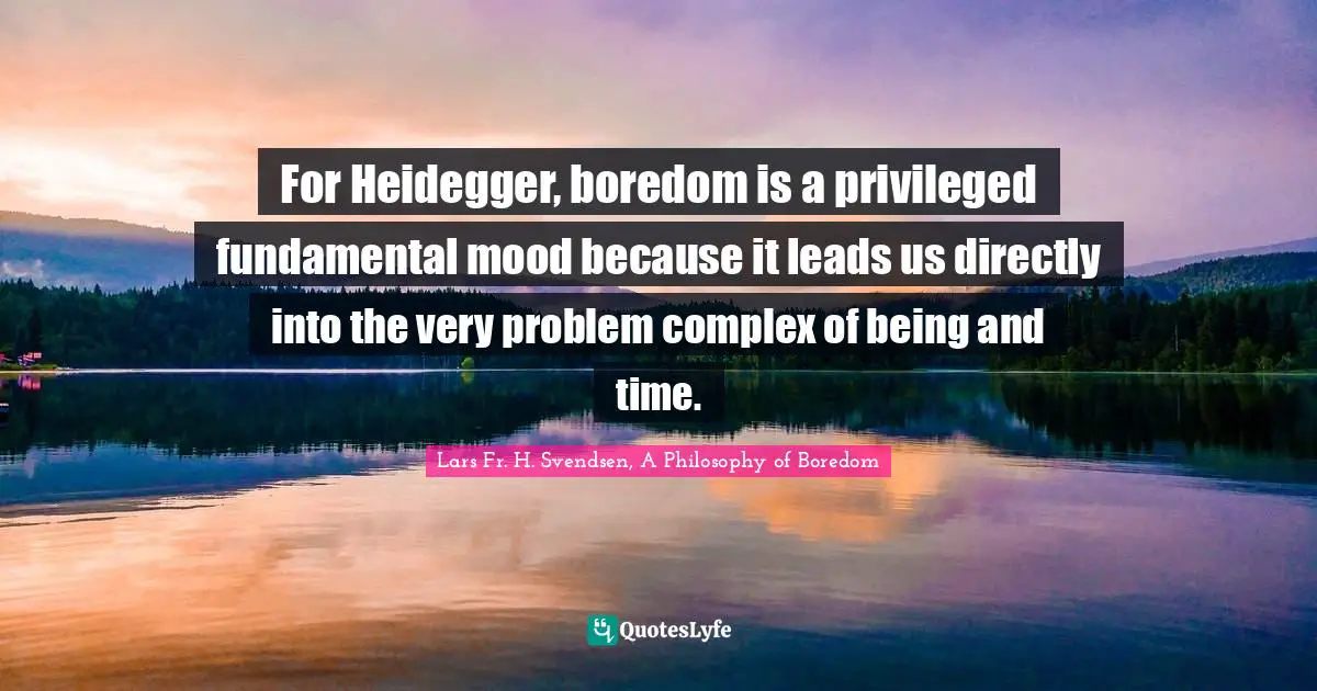 For Heidegger, boredom is a privileged fundamental mood because it leads us directly into the very problem complex of being and time.