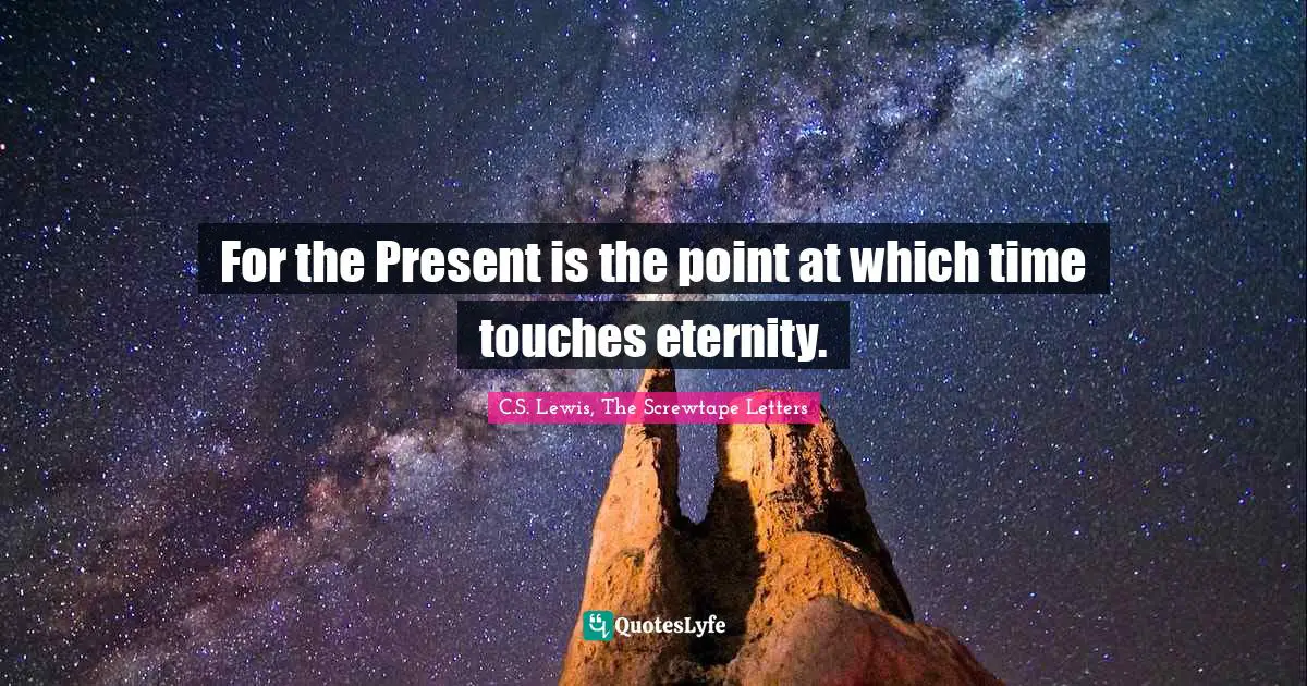 For the Present is the point at which time touches eternity.