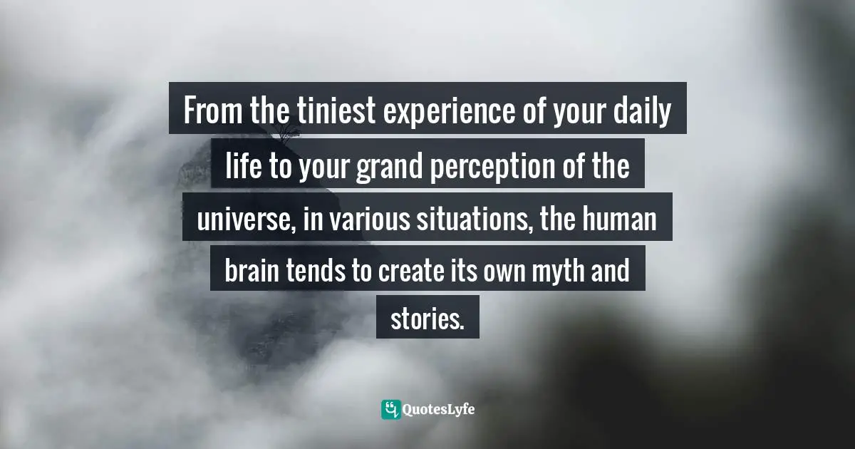 From the tiniest experience of your daily life to your grand perception of the universe, in various situations, the human brain tends to create its own myth and stories.
