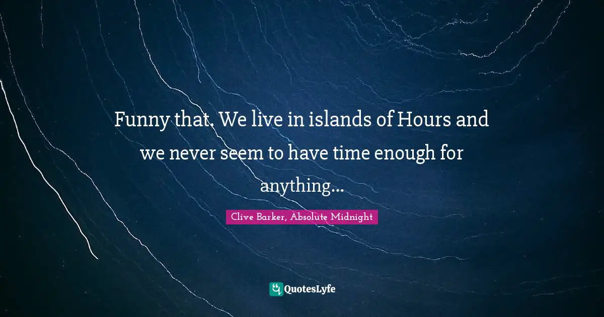 Funny that. We live in islands of Hours and we never seem to have time enough for anything...