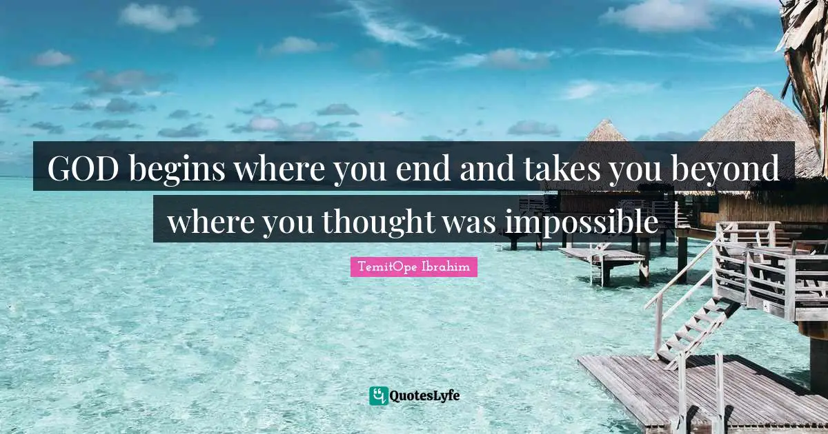 GOD begins where you end and takes you beyond where you thought was impossible