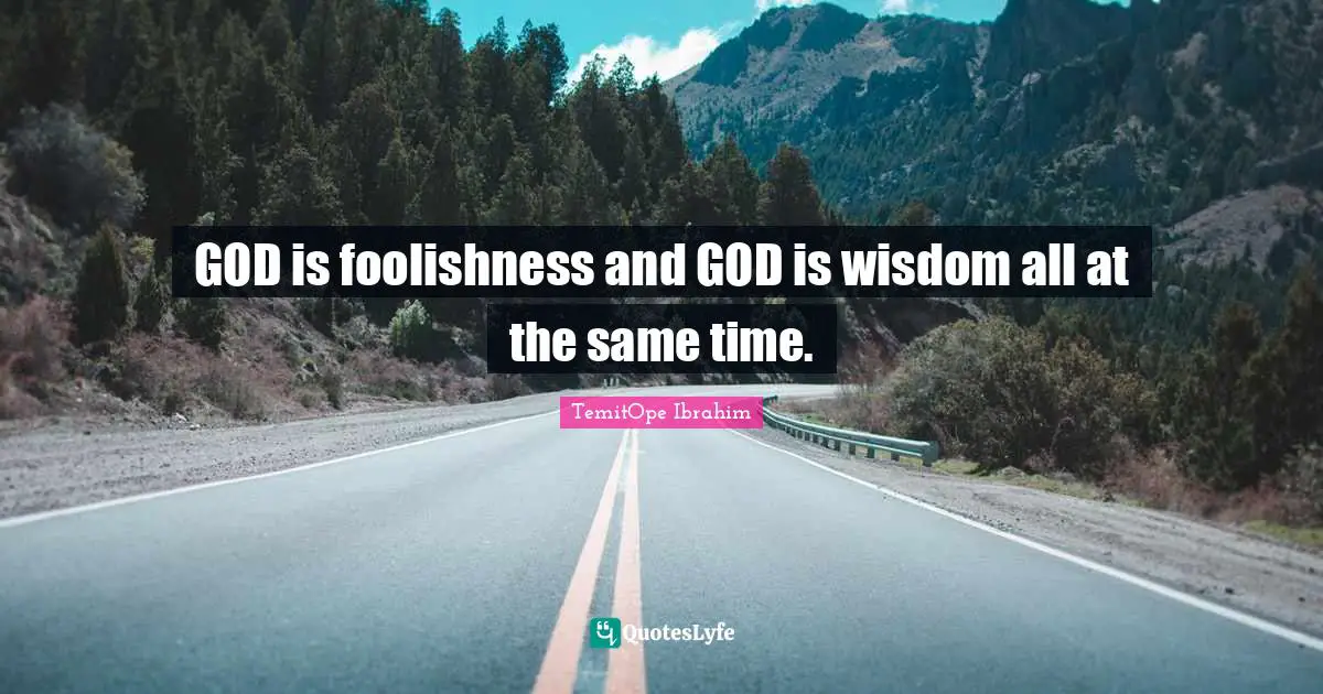 GOD is foolishness and GOD is wisdom all at the same time.