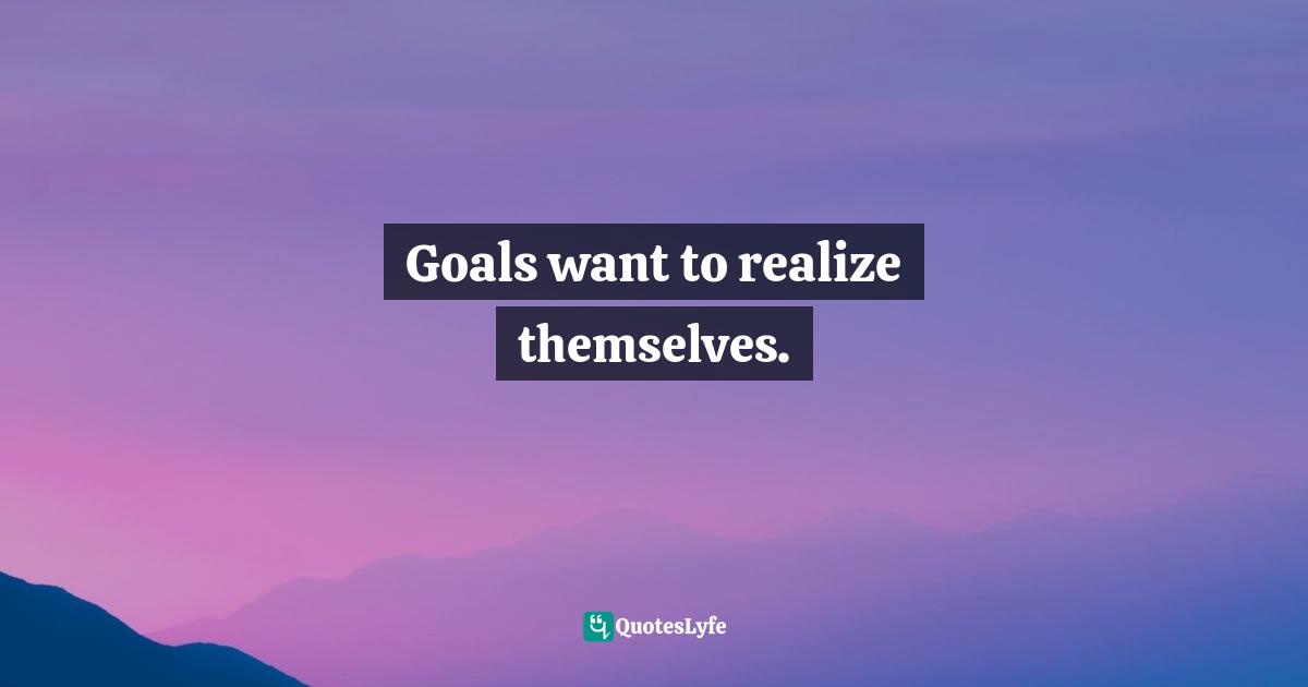 Goals want to realize themselves.