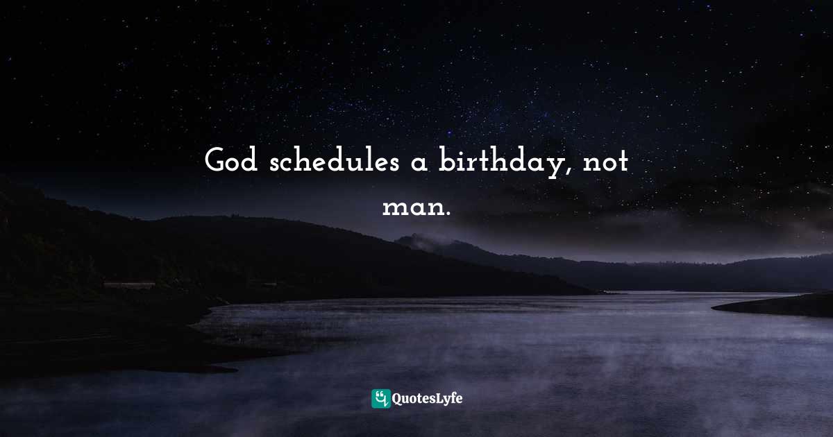 God schedules a birthday, not man.