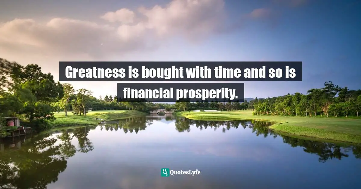 Greatness is bought with time and so is financial prosperity.