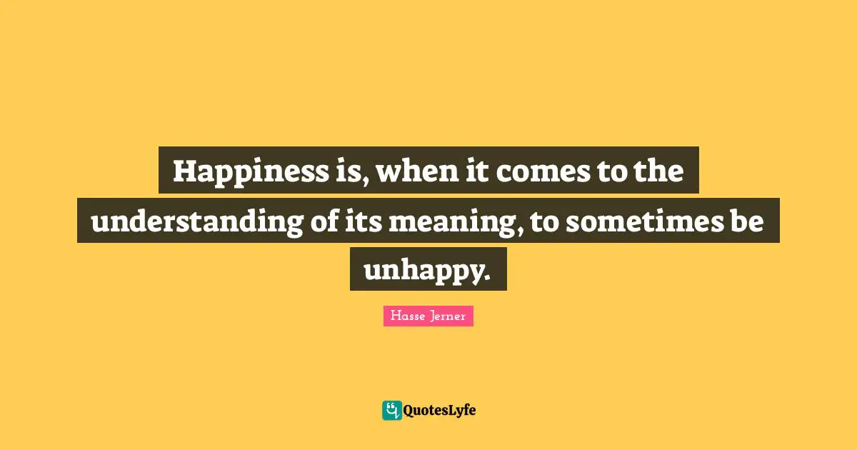 Happiness is, when it comes to the understanding of its meaning, to sometimes be unhappy.