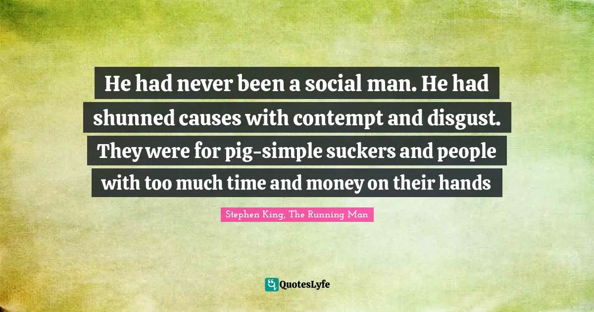 He had never been a social man. He had shunned causes with contempt and disgust. They were for pig-simple suckers and people with too much time and money on their hands
