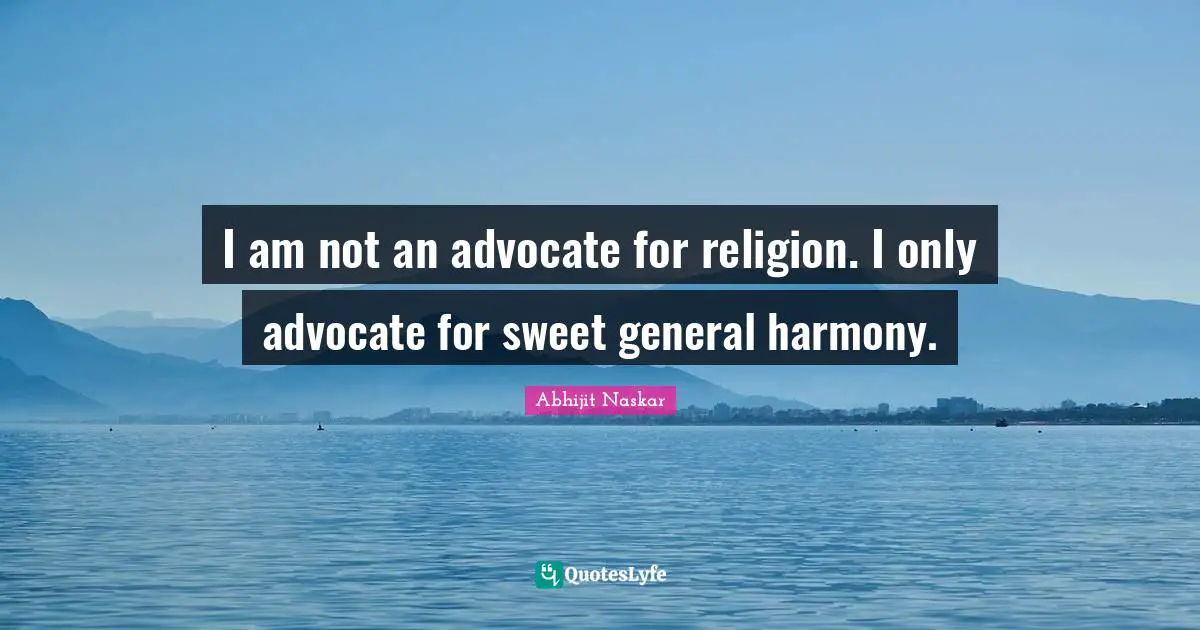 Abhijit Naskar Quotes: I am not an advocate for religion. I only advocate for sweet general harmony.