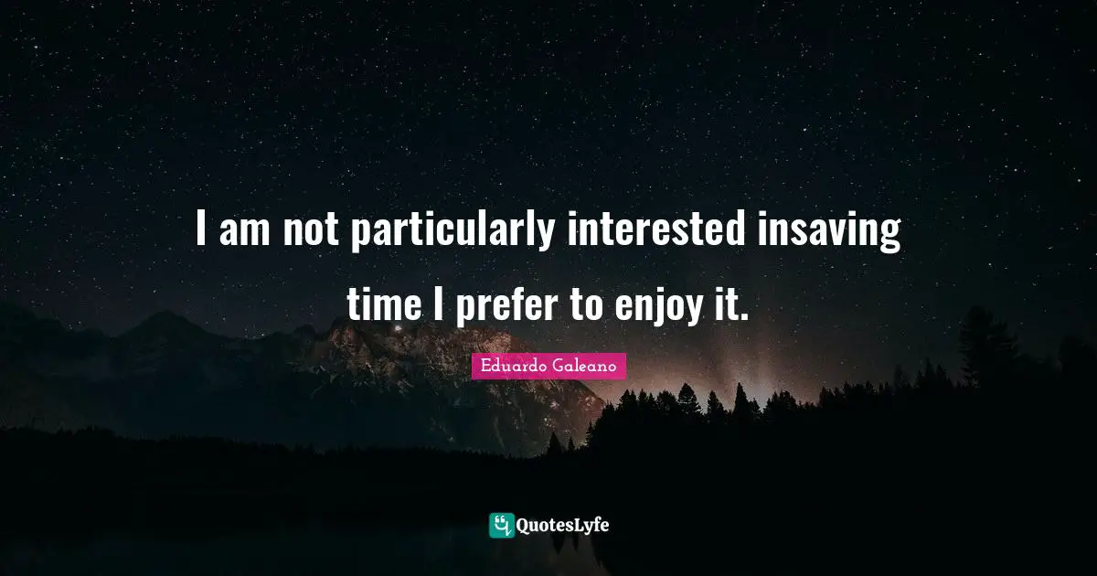 I am not particularly interested insaving time I prefer to enjoy it.