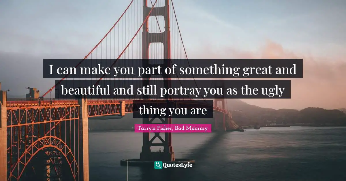 I can make you part of something great and beautiful and still portray you as the ugly thing you are