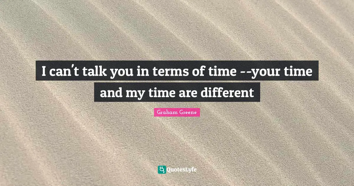 I can't talk you in terms of time --your time and my time are different