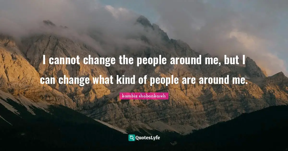I cannot change the people around me, but I can change what kind of people are around me.
