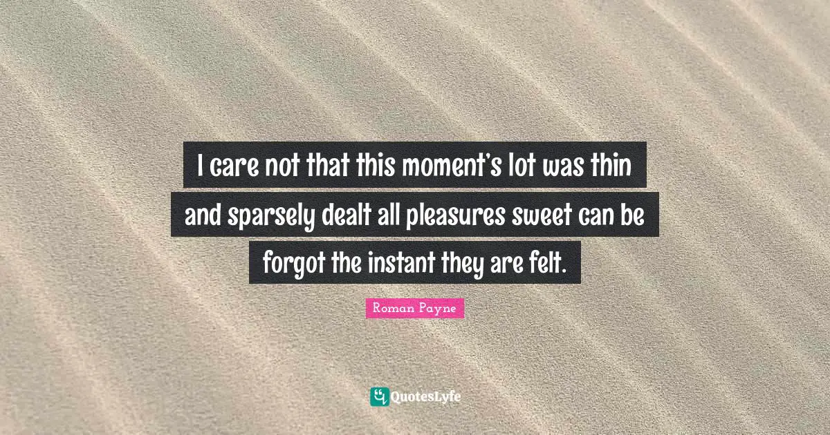 I care not that this moment’s lot was thin and sparsely dealt all pleasures sweet can be forgot the instant they are felt.