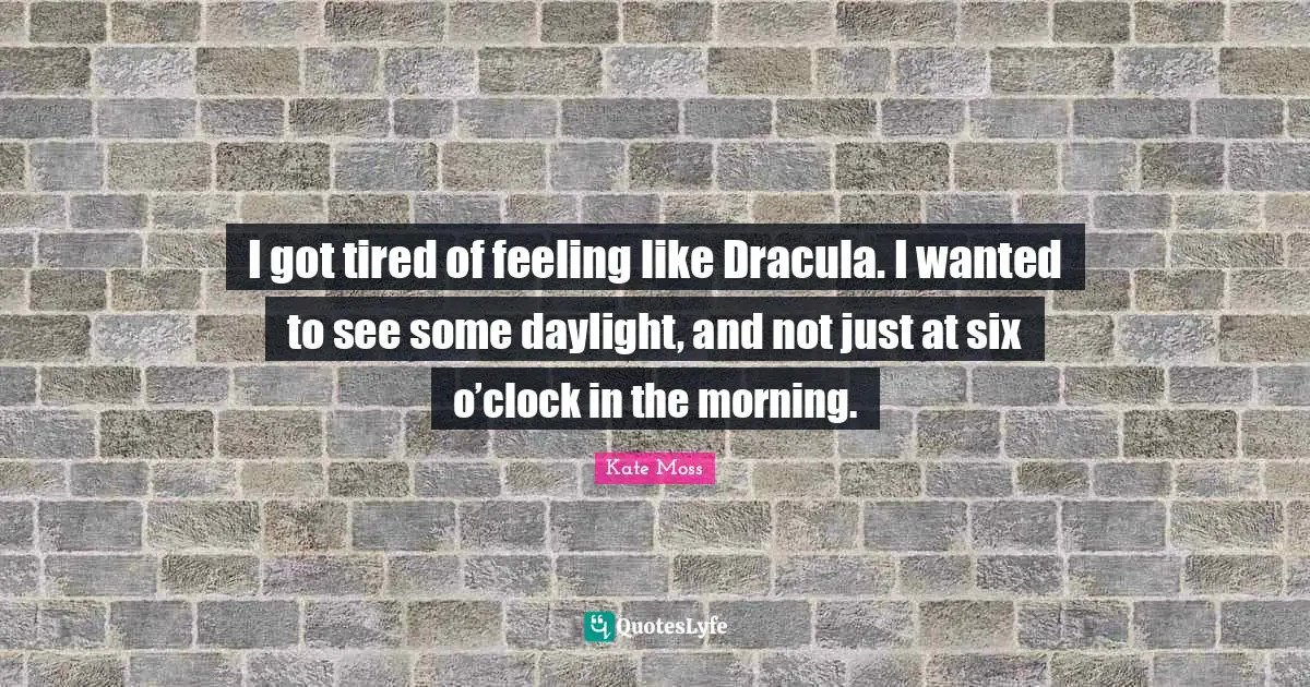 I got tired of feeling like Dracula. I wanted to see some daylight, and not just at six o’clock in the morning.