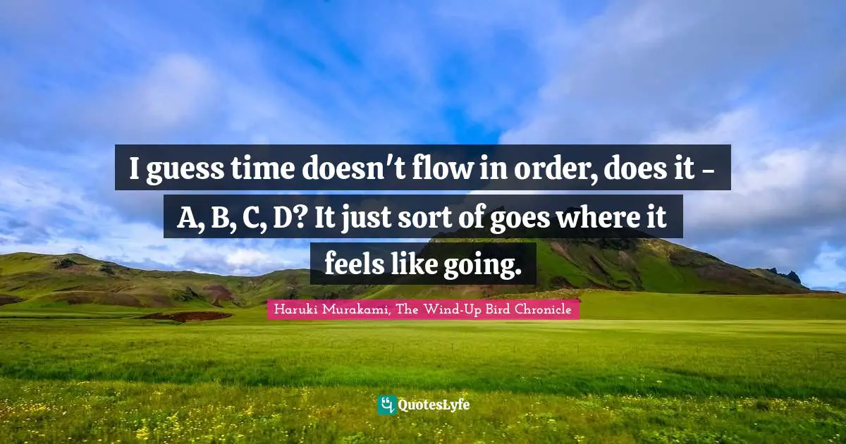 Haruki Murakami, The Wind-Up Bird Chronicle Quotes: "I guess time doesn't flow in order, does it - A, B, C, D? It just sort of goes where it feels like going."