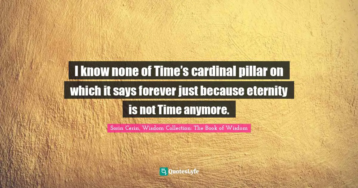 I know none of Time’s cardinal pillar on which it says forever just because eternity is not Time anymore.
