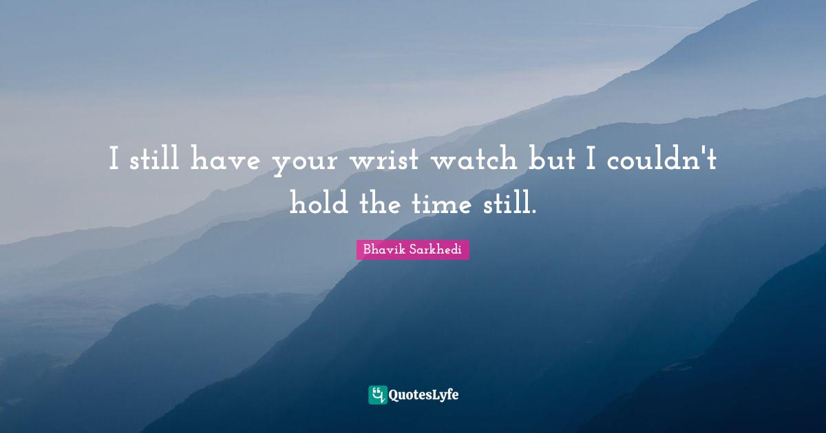 I still have your wrist watch but I couldn't hold the time still.