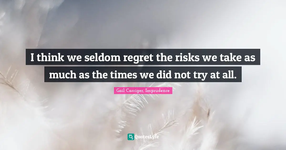 I think we seldom regret the risks we take as much as the times we did not try at all.
