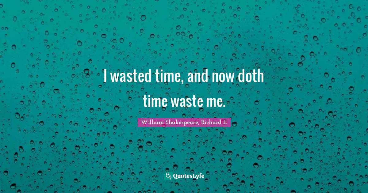 I wasted time, and now doth time waste me.